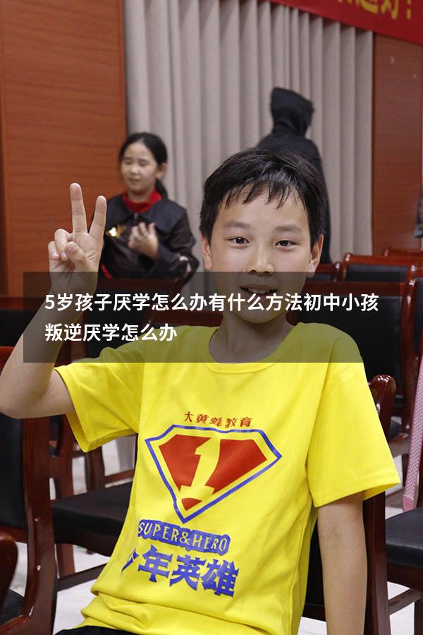 5岁孩子厌学怎么办 有什么方法（初中小孩叛逆厌学怎么办）